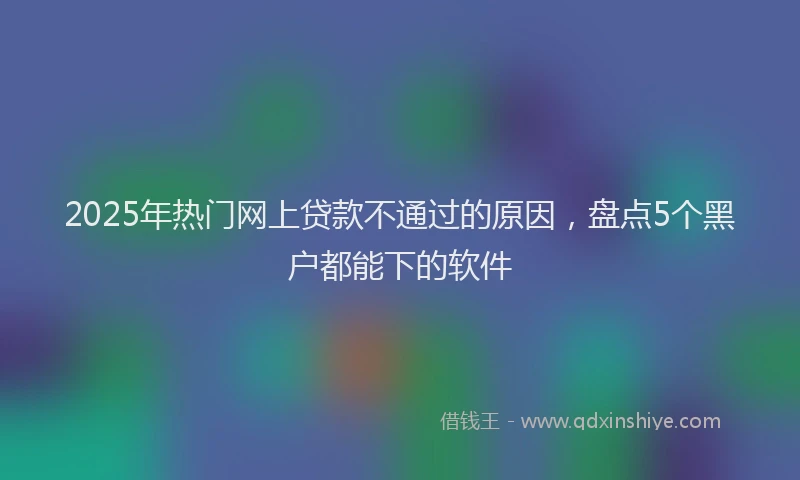 2025年热门网上贷款不通过的原因，盘点5个黑户都能下的软件