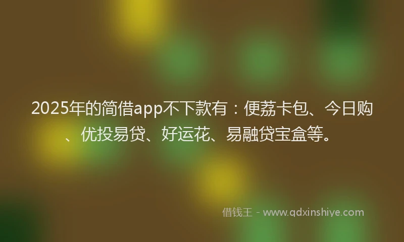 2025年的简借app不下款有：便荔卡包、今日购、优投易贷、好运花、易融贷宝盒等。