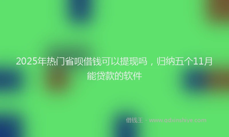 2025年热门省呗借钱可以提现吗，归纳五个11月能贷款的软件