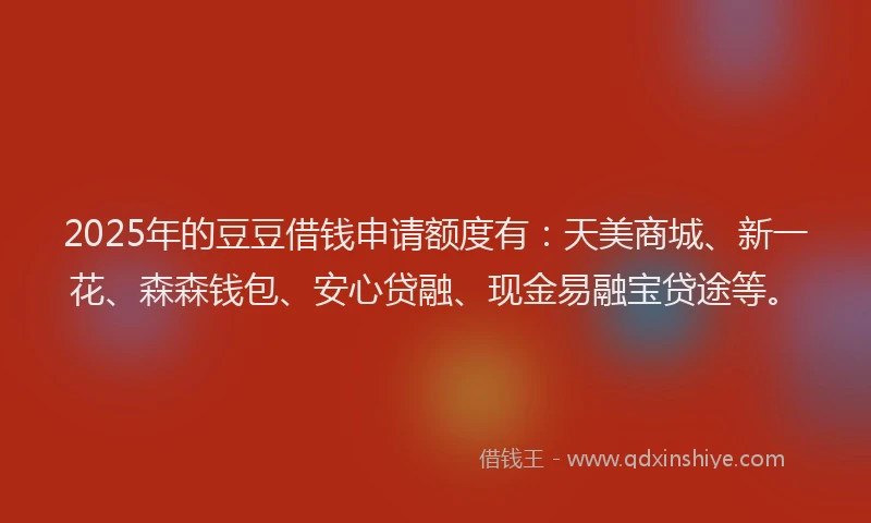 2025年的豆豆借钱申请额度有：天美商城、新一花、森森钱包、安心贷融、现金易融宝贷途等。