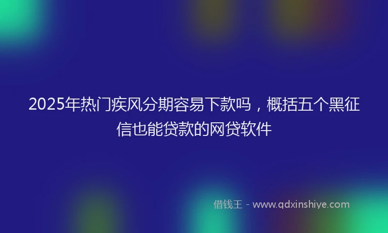 2025年热门疾风分期容易下款吗，概括五个黑征信也能贷款的网贷软件