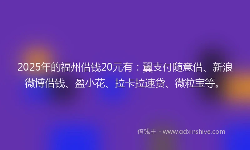 2025年的福州借钱20元有：翼支付随意借、新浪微博借钱、盈小花、拉卡拉速贷、微粒宝等。