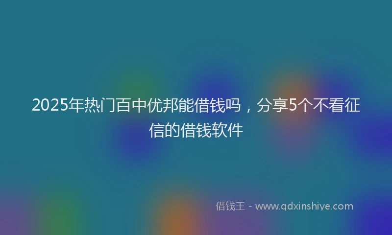 2025年热门百中优邦能借钱吗，分享5个不看征信的借钱软件