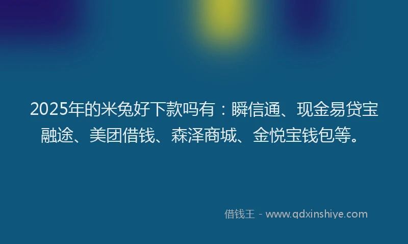 2025年的米兔好下款吗有：瞬信通、现金易贷宝融途、美团借钱、森泽商城、金悦宝钱包等。