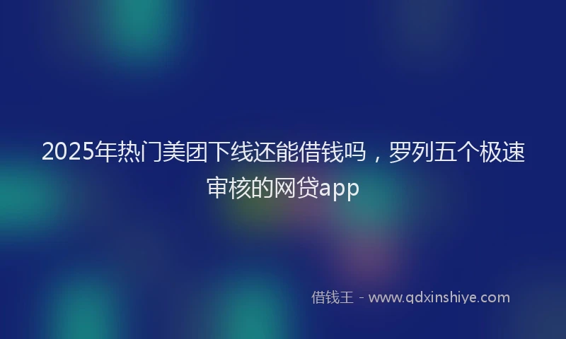 2025年热门美团下线还能借钱吗，罗列五个极速审核的网贷app