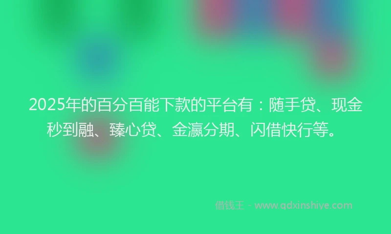 2025年的百分百能下款的平台有：随手贷、现金秒到融、臻心贷、金瀛分期、闪借快行等。