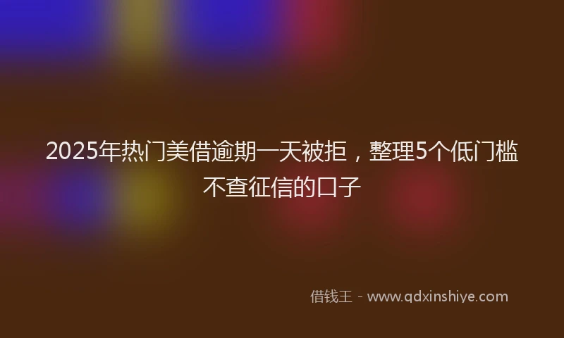 2025年热门美借逾期一天被拒，整理5个低门槛不查征信的口子