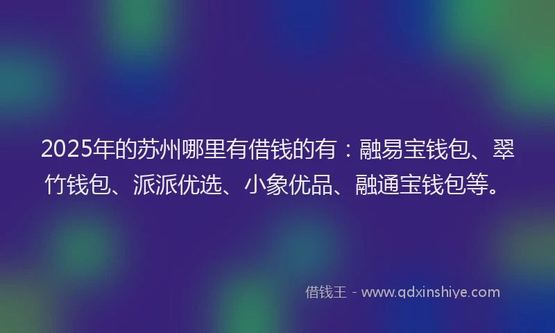 2025年的苏州哪里有借钱的有：融易宝钱包、翠竹钱包、派派优选、小象优品、融通宝钱包等。