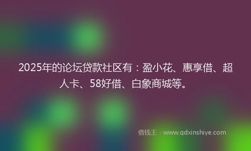2025年的论坛贷款社区有：盈小花、惠享借、超人卡、58好借、白象商城等。
