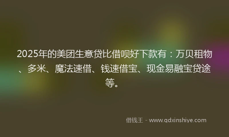 2025年的美团生意贷比借呗好下款有：万贝租物、多米、魔法速借、钱速借宝、现金易融宝贷途等。