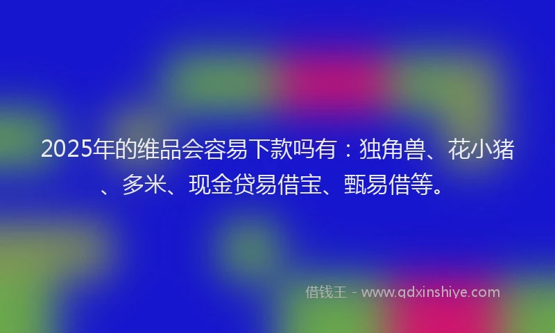 2025年的维品会容易下款吗有：独角兽、花小猪、多米、现金贷易借宝、甄易借等。
