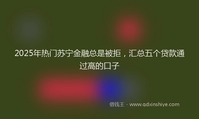 2025年热门苏宁金融总是被拒，汇总五个贷款通过高的口子