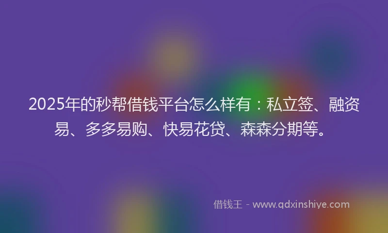 2025年的秒帮借钱平台怎么样有：私立签、融资易、多多易购、快易花贷、森森分期等。