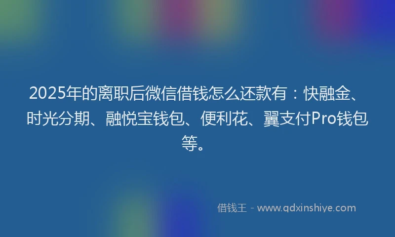 2025年的离职后微信借钱怎么还款有：快融金、时光分期、融悦宝钱包、便利花、翼支付Pro钱包等。