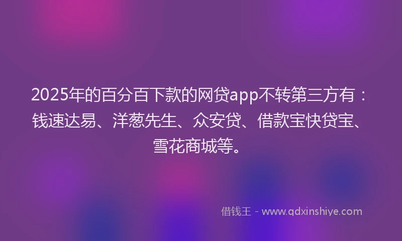 2025年的百分百下款的网贷app不转第三方有：钱速达易、洋葱先生、众安贷、借款宝快贷宝、雪花商城等。