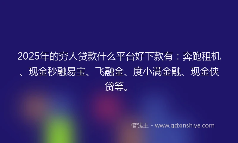 2025年的穷人贷款什么平台好下款有：奔跑租机、现金秒融易宝、飞融金、度小满金融、现金侠贷等。