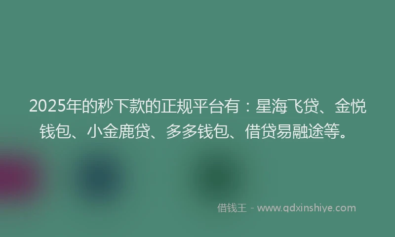 2025年的秒下款的正规平台有：星海飞贷、金悦钱包、小金鹿贷、多多钱包、借贷易融途等。
