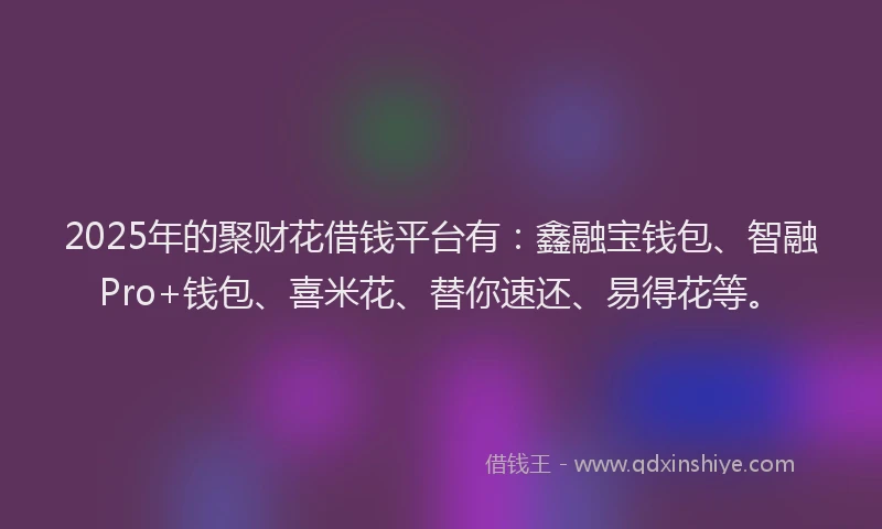 2025年的聚财花借钱平台有：鑫融宝钱包、智融Pro+钱包、喜米花、替你速还、易得花等。
