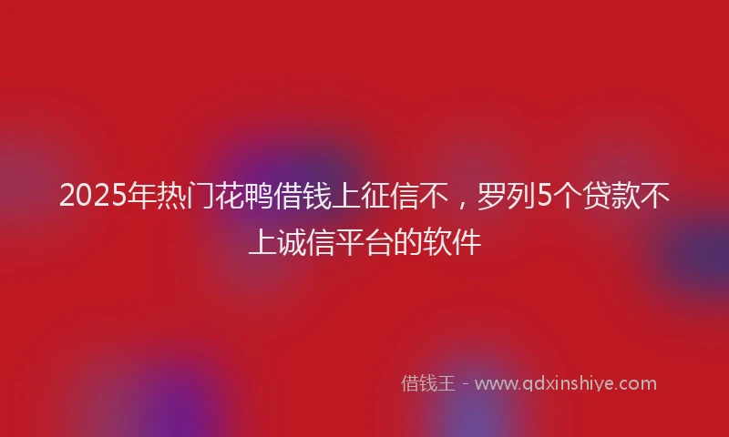 2025年热门花鸭借钱上征信不，罗列5个贷款不上诚信平台的软件