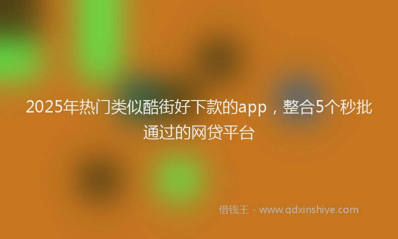 2025年热门类似酷街好下款的app，整合5个秒批通过的网贷平台