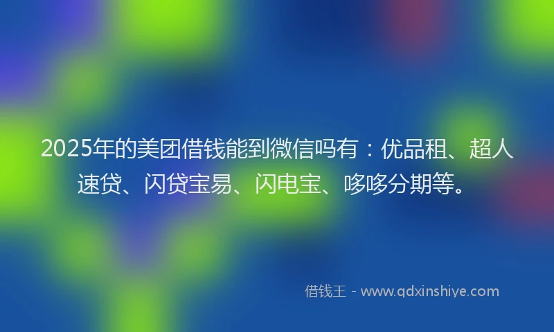 2025年的美团借钱能到微信吗有：优品租、超人速贷、闪贷宝易、闪电宝、哆哆分期等。