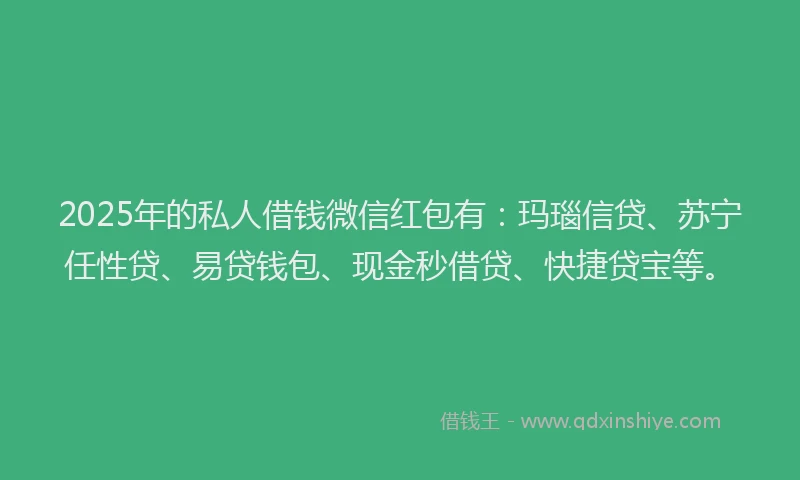 2025年的私人借钱微信红包有：玛瑙信贷、苏宁任性贷、易贷钱包、现金秒借贷、快捷贷宝等。
