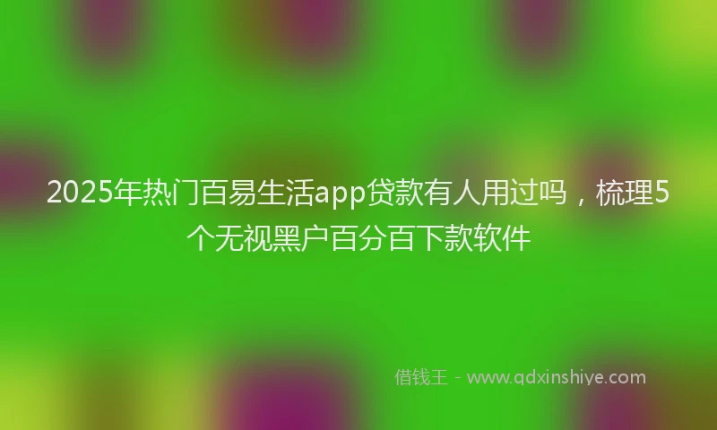 2025年热门百易生活app贷款有人用过吗，梳理5个无视黑户百分百下款软件