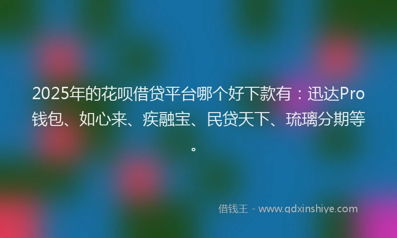 2025年的花呗借贷平台哪个好下款有：迅达Pro钱包、如心来、疾融宝、民贷天下、琉璃分期等。