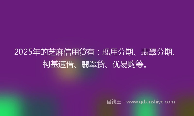 2025年的芝麻信用贷有：现用分期、翡翠分期、柯基速借、翡翠贷、优易购等。