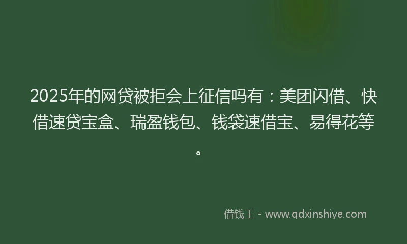 2025年的网贷被拒会上征信吗有：美团闪借、快借速贷宝盒、瑞盈钱包、钱袋速借宝、易得花等。