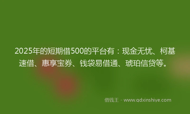 2025年的短期借500的平台有：现金无忧、柯基速借、惠享宝券、钱袋易借通、琥珀信贷等。