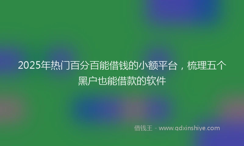 2025年热门百分百能借钱的小额平台，梳理五个黑户也能借款的软件