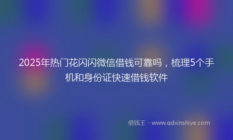 2025年热门花闪闪微信借钱可靠吗，梳理5个手机和身份证快速借钱软件