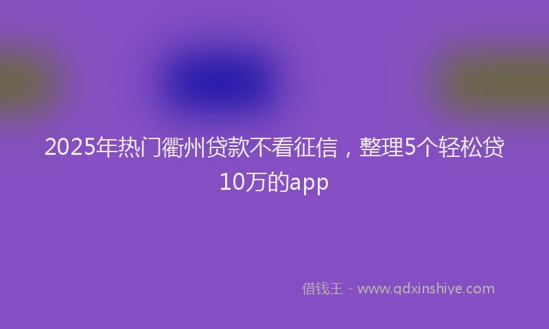 2025年热门衢州贷款不看征信，整理5个轻松贷10万的app