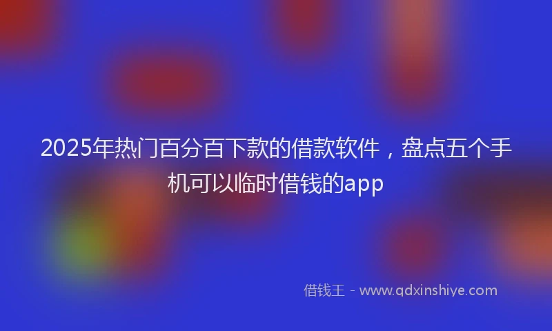 2025年热门百分百下款的借款软件，盘点五个手机可以临时借钱的app