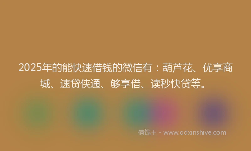 2025年的能快速借钱的微信有：葫芦花、优享商城、速贷侠通、够享借、读秒快贷等。