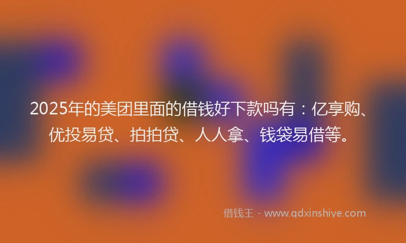 2025年的美团里面的借钱好下款吗有：亿享购、优投易贷、拍拍贷、人人拿、钱袋易借等。