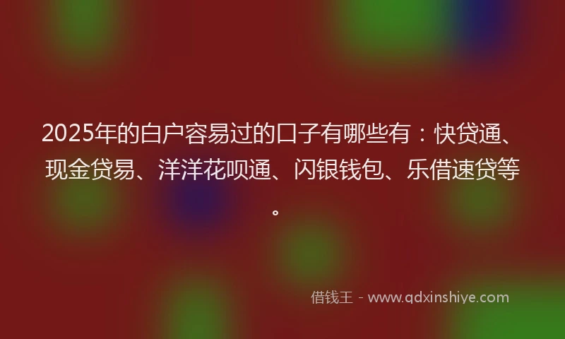 2025年的白户容易过的口子有哪些有：快贷通、现金贷易、洋洋花呗通、闪银钱包、乐借速贷等。
