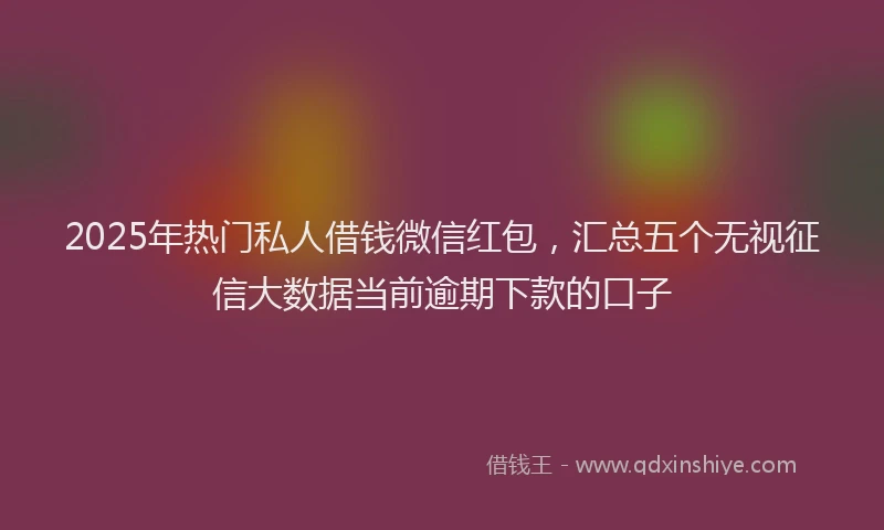 2025年热门私人借钱微信红包，汇总五个无视征信大数据当前逾期下款的口子