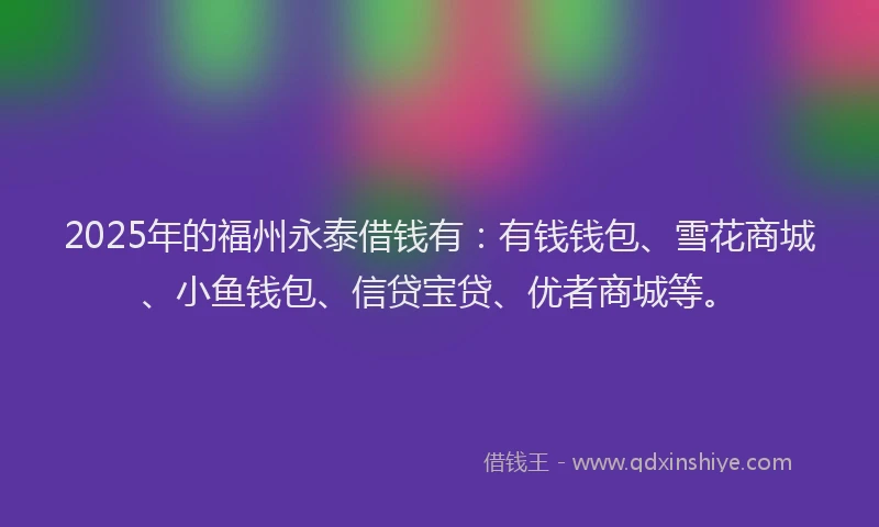 2025年的福州永泰借钱有：有钱钱包、雪花商城、小鱼钱包、信贷宝贷、优者商城等。