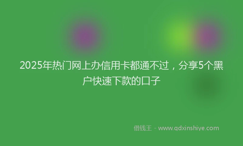 2025年热门网上办信用卡都通不过，分享5个黑户快速下款的口子