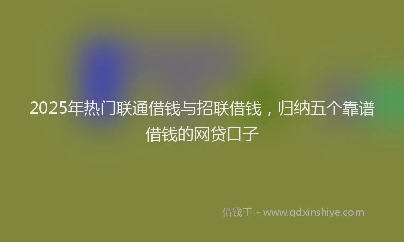 2025年热门联通借钱与招联借钱，归纳五个靠谱借钱的网贷口子
