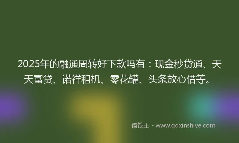 2025年的融通周转好下款吗有：现金秒贷通、天天富贷、诺祥租机、零花罐、头条放心借等。