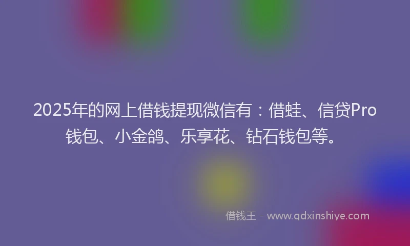 2025年的网上借钱提现微信有：借蛙、信贷Pro钱包、小金鸽、乐享花、钻石钱包等。