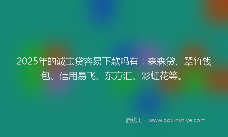 2025年的诚宝贷容易下款吗有：森森贷、翠竹钱包、信用易飞、东方汇、彩虹花等。