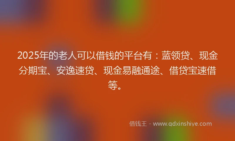 2025年的老人可以借钱的平台有：蓝领贷、现金分期宝、安逸速贷、现金易融通途、借贷宝速借等。