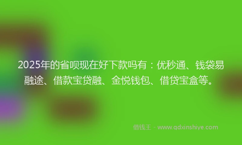2025年的省呗现在好下款吗有：优秒通、钱袋易融途、借款宝贷融、金悦钱包、借贷宝盒等。