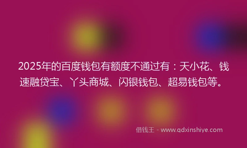 2025年的百度钱包有额度不通过有：天小花、钱速融贷宝、丫头商城、闪银钱包、超易钱包等。