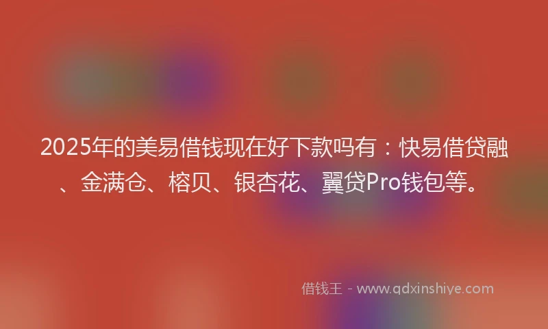 2025年的美易借钱现在好下款吗有：快易借贷融、金满仓、榕贝、银杏花、翼贷Pro钱包等。