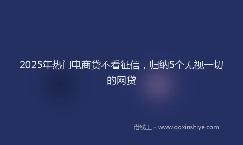 2025年热门电商贷不看征信，归纳5个无视一切的网贷